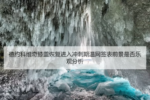 德约科维奇膝盖恢复进入冲刺期温网签表前景是否乐观分析