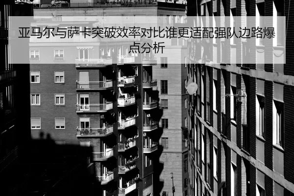 亚马尔与萨卡突破效率对比谁更适配强队边路爆点分析
