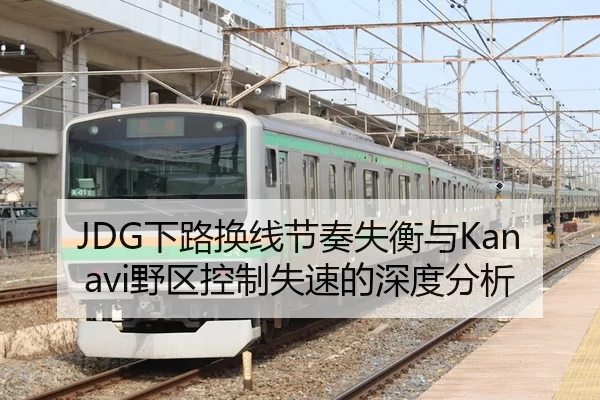 JDG下路换线节奏失衡与Kanavi野区控制失速的深度分析