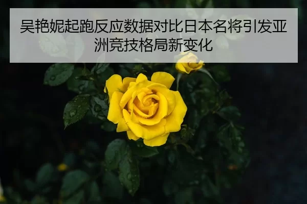 吴艳妮起跑反应数据对比日本名将引发亚洲竞技格局新变化