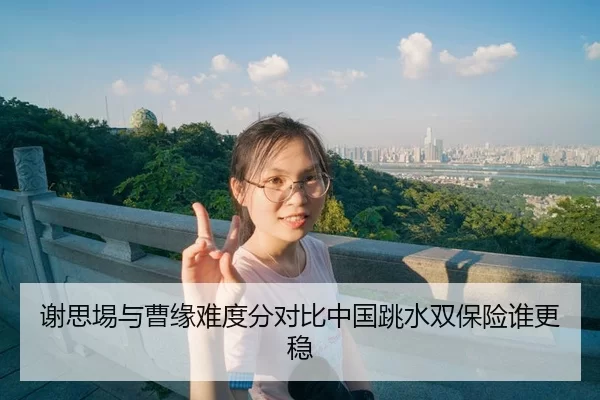 谢思埸与曹缘难度分对比中国跳水双保险谁更稳