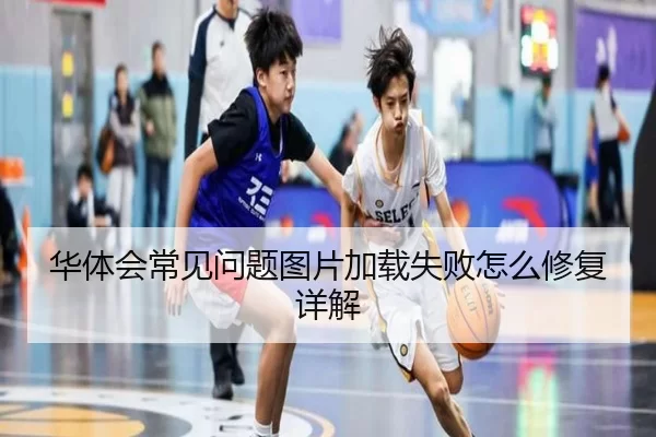 华体会常见问题图片加载失败怎么修复详解