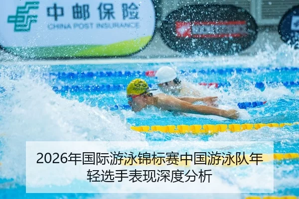 2026年国际游泳锦标赛中国游泳队年轻选手表现深度分析