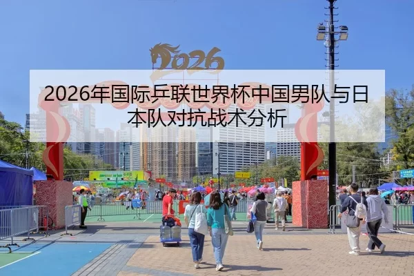 2026年国际乒联世界杯中国男队与日本队对抗战术分析