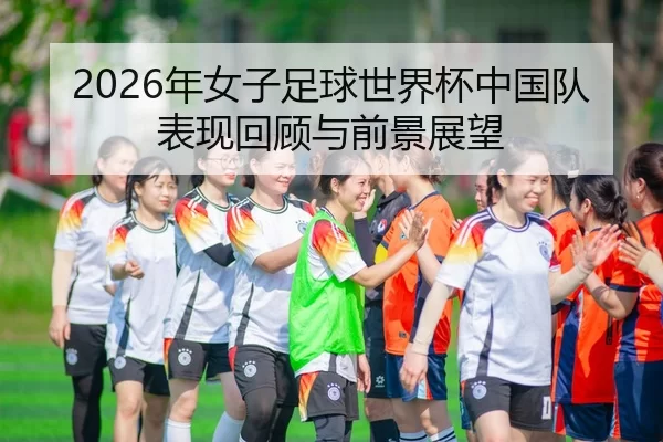 2026年女子足球世界杯中国队表现回顾与前景展望