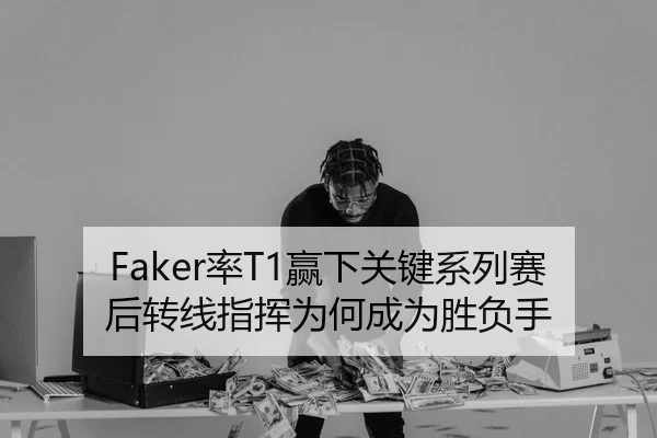Faker率T1赢下关键系列赛后转线指挥为何成为胜负手