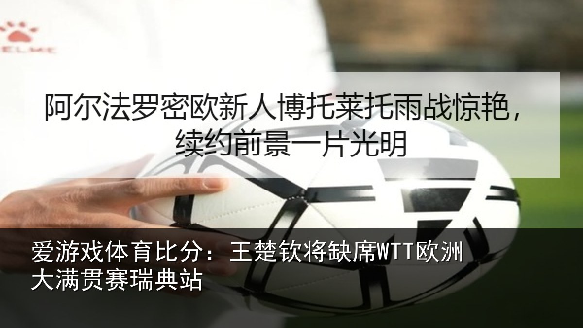 爱游戏体育比分：王楚钦将缺席WTT欧洲大满贯赛瑞典站