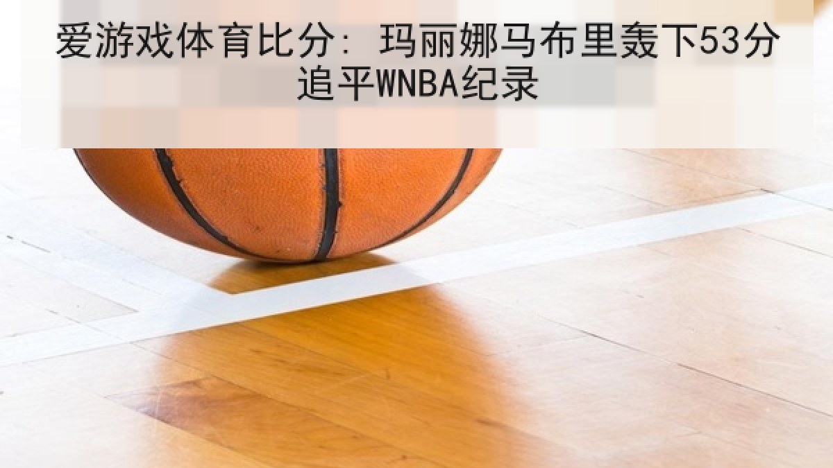 爱游戏体育比分: 玛丽娜马布里轰下53分追平WNBA纪录