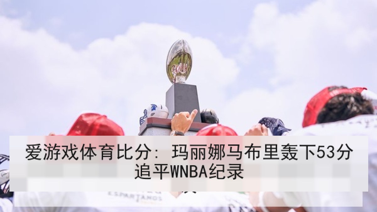 爱游戏体育比分: 玛丽娜马布里轰下53分追平WNBA纪录