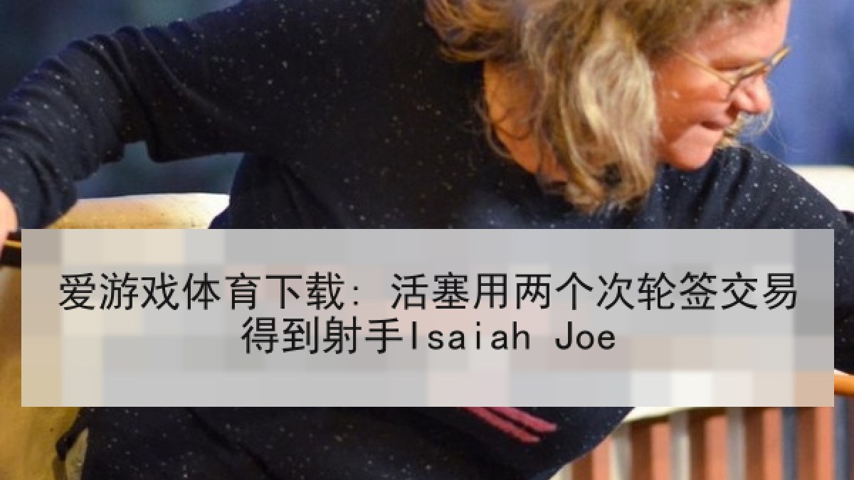 爱游戏体育下载: 活塞用两个次轮签交易得到射手Isaiah Joe