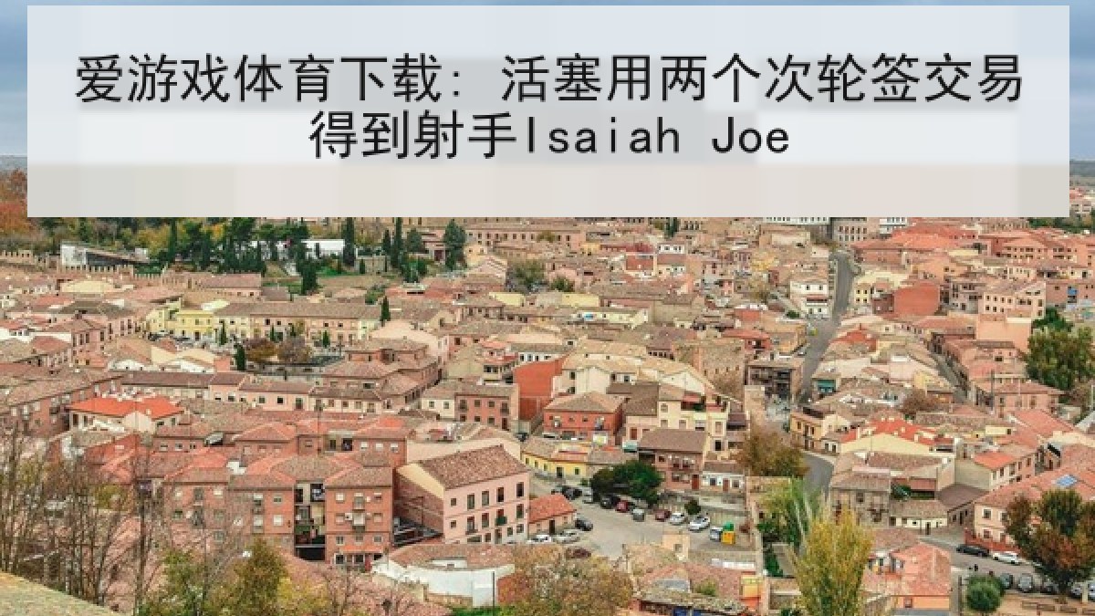 爱游戏体育下载: 活塞用两个次轮签交易得到射手Isaiah Joe