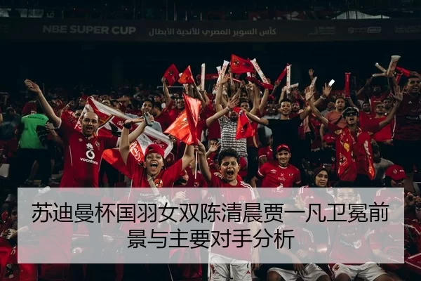 苏迪曼杯国羽女双陈清晨贾一凡卫冕前景与主要对手分析