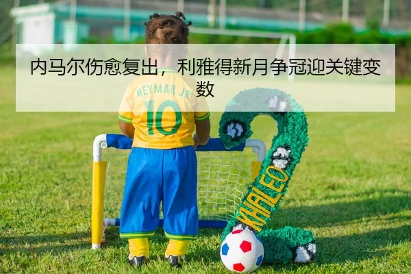 内马尔伤愈复出，利雅得新月争冠迎关键变数