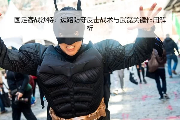 国足客战沙特：边路防守反击战术与武磊关键作用解析