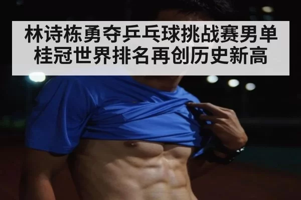林诗栋勇夺乒乓球挑战赛男单桂冠世界排名再创历史新高