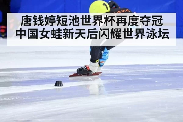 唐钱婷短池世界杯再度夺冠 中国女蛙新天后闪耀世界泳坛
