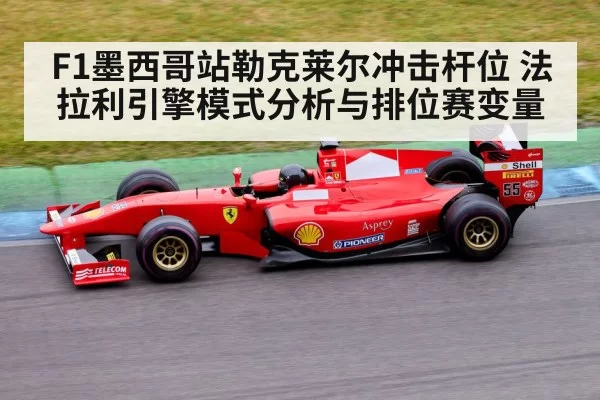 F1墨西哥站勒克莱尔冲击杆位 法拉利引擎模式分析与排位赛变量