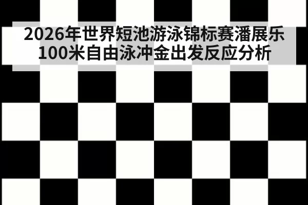 2026年世界短池游泳锦标赛潘展乐100米自由泳冲金出发反应分析